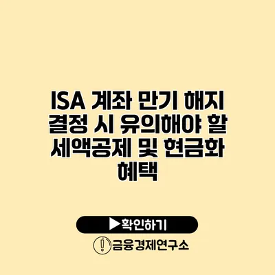 ISA 계좌 만기 해지 결정 시 유의해야 할 세액공제 및 현금화 혜택