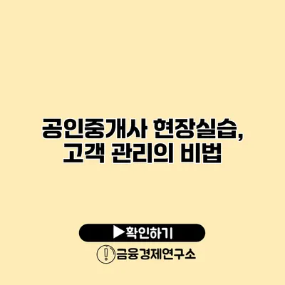 공인중개사 현장실습, 고객 관리의 비법