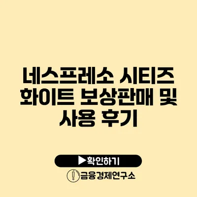 네스프레소 시티즈 화이트 보상판매 및 사용 후기