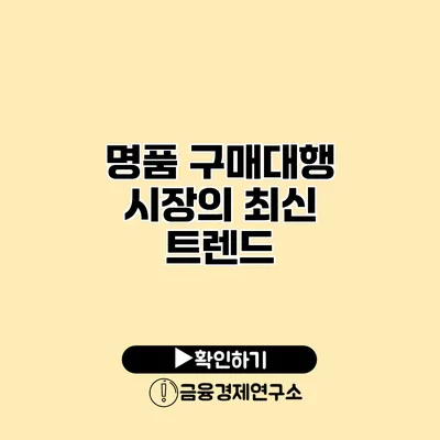 명품 구매대행 시장의 최신 트렌드