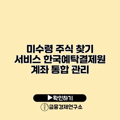 미수령 주식 찾기 서비스 한국예탁결제원 계좌 통합 관리