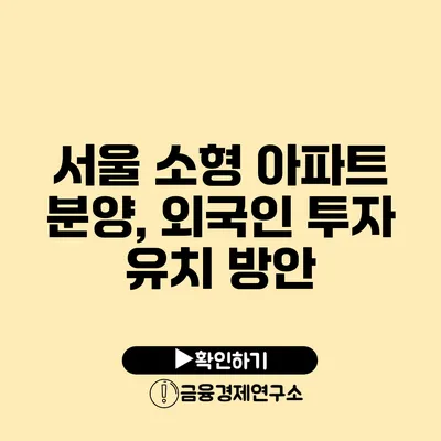 서울 소형 아파트 분양, 외국인 투자 유치 방안