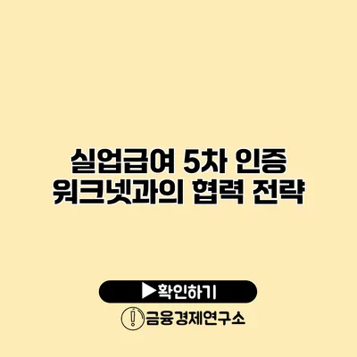실업급여 5차 인증 워크넷과의 협력 전략