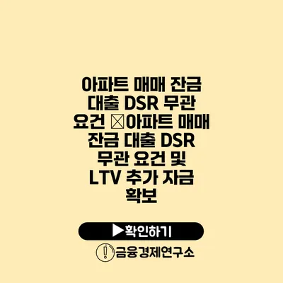 아파트 매매 잔금 대출 DSR 무관 요건 �아파트 매매 잔금 대출 DSR 무관 요건 및 LTV 추가 자금 확보