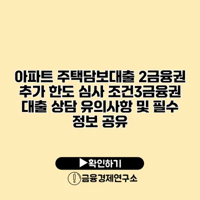 아파트 주택담보대출 2금융권 추가 한도 심사 조건3금융권 대출 상담 유의사항 및 필수 정보 공유