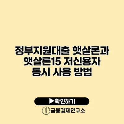 정부지원대출 햇살론과 햇살론15 저신용자 동시 사용 방법