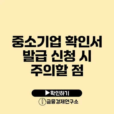 중소기업 확인서 발급 신청 시 주의할 점