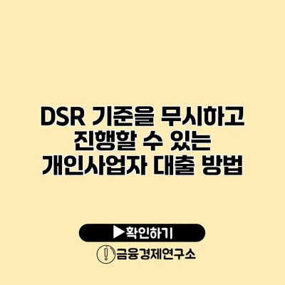 DSR 기준을 무시하고 진행할 수 있는 개인사업자 대출 방법