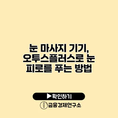 눈 마사지 기기, 오투스플러스로 눈 피로를 푸는 방법