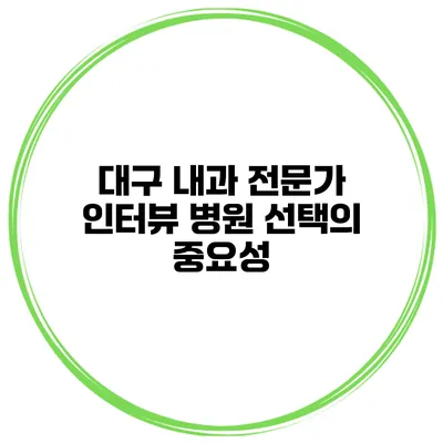 대구 내과 전문가 인터뷰 병원 선택의 중요성