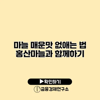 마늘 매운맛 없애는 법 홍산마늘과 함께하기