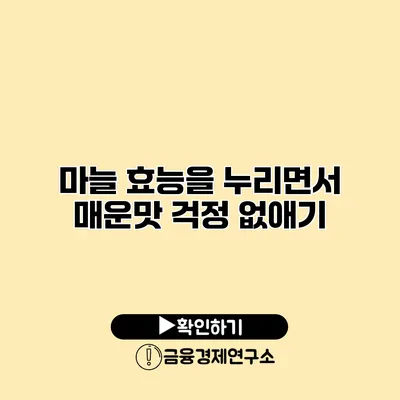 마늘 효능을 누리면서 매운맛 걱정 없애기