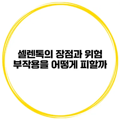 셀렌톡의 장점과 위험 부작용을 어떻게 피할까?