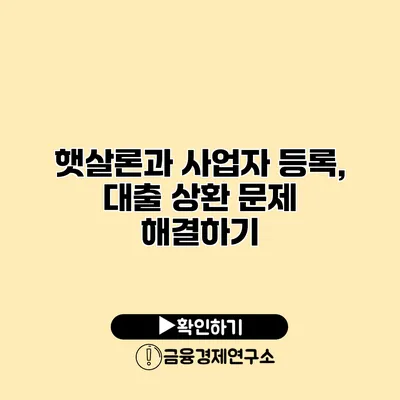 햇살론과 사업자 등록, 대출 상환 문제 해결하기