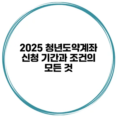 2025 청년도약계좌 신청 기간과 조건의 모든 것