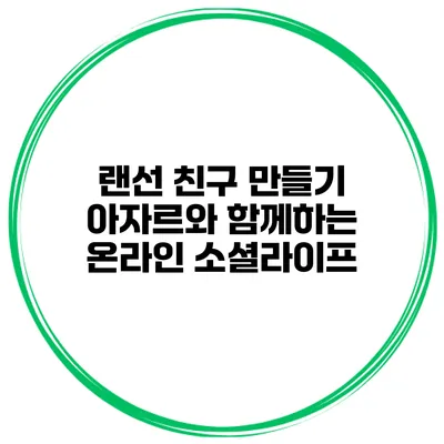랜선 친구 만들기 아자르와 함께하는 온라인 소셜라이프
