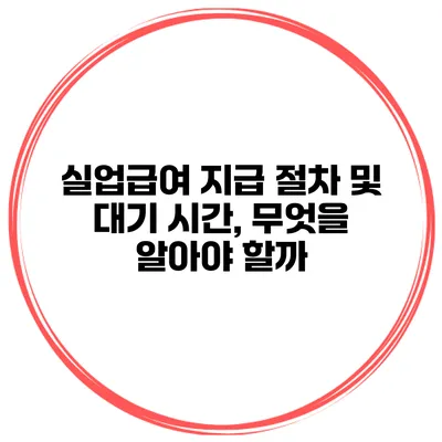 실업급여 지급 절차 및 대기 시간, 무엇을 알아야 할까?