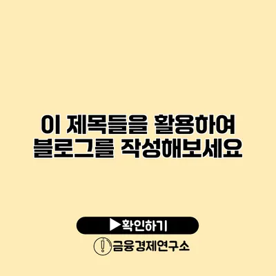 이 제목들을 활용하여 블로그를 작성해보세요