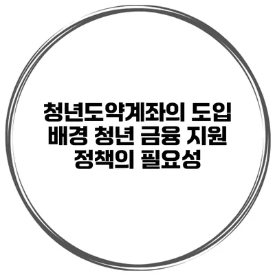 청년도약계좌의 도입 배경 청년 금융 지원 정책의 필요성