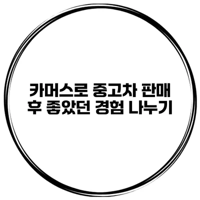 카머스로 중고차 판매 후 좋았던 경험 나누기