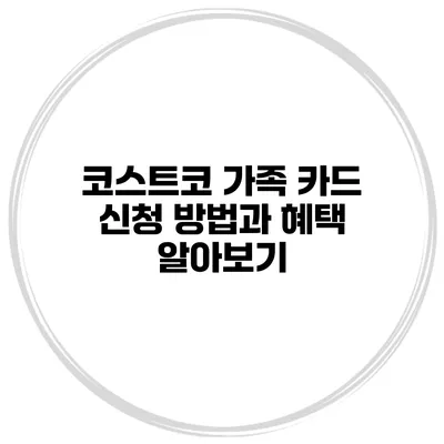 코스트코 가족 카드 신청 방법과 혜택 알아보기