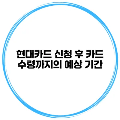 현대카드 신청 후 카드 수령까지의 예상 기간